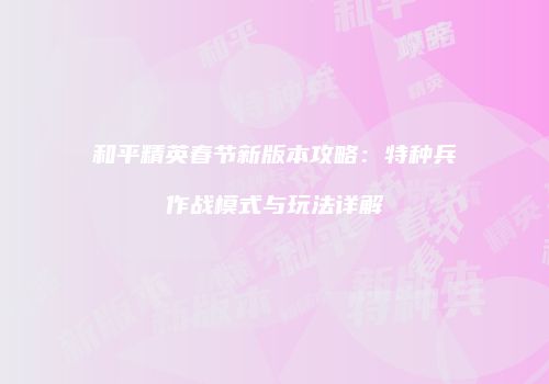 和平精英春节新版本攻略：特种兵作战模式与玩法详解