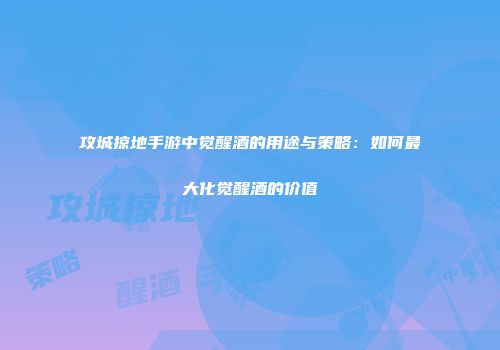 攻城掠地手游中觉醒酒的用途与策略:如何最大化觉醒酒的价值