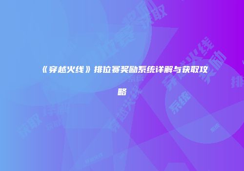 《穿越火线》排位赛奖励系统详解与获取攻略