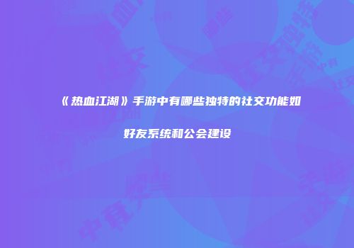 《热血江湖》手游中有哪些独特的社交功能如好友系统和公会建设