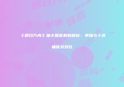 《明日方舟》抽卡保底机制解析：单抽与十连抽优劣对比