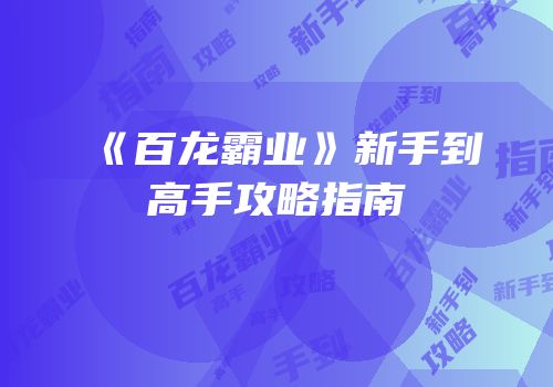 《百龙霸业》新手到高手攻略指南