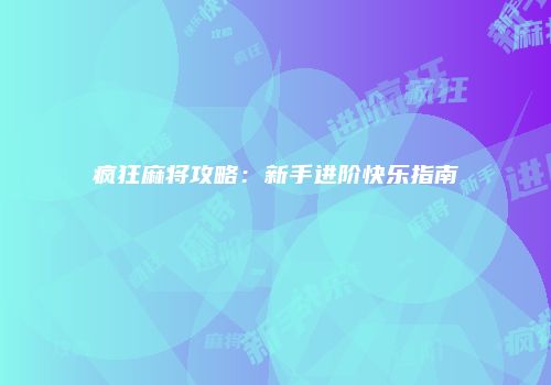 疯狂麻将攻略：新手进阶快乐指南