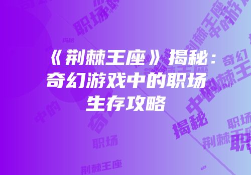 《荆棘王座》揭秘：奇幻游戏中的职场生存攻略