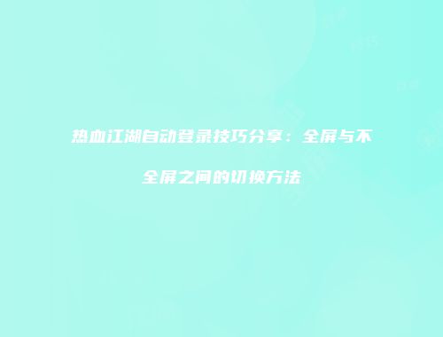 热血江湖自动登录技巧分享：全屏与不全屏之间的切换方法