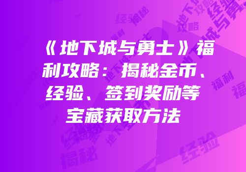《地下城与勇士》福利攻略：揭秘金币、经验、签到奖励等宝藏获取方法