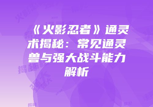 《火影忍者》通灵术揭秘：常见通灵兽与强大战斗能力解析