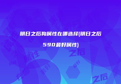 明日之后狗属性在哪选择(明日之后590最好属性)