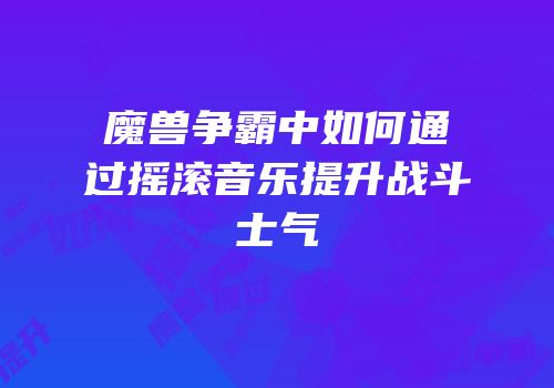 魔兽争霸中如何通过摇滚音乐提升战斗士气