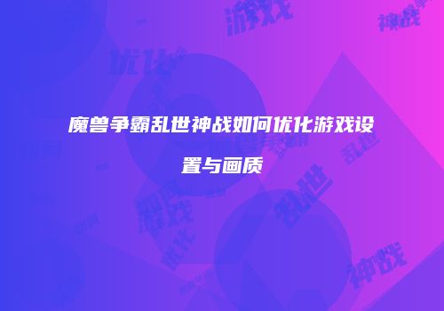 魔兽争霸乱世神战如何优化游戏设置与画质