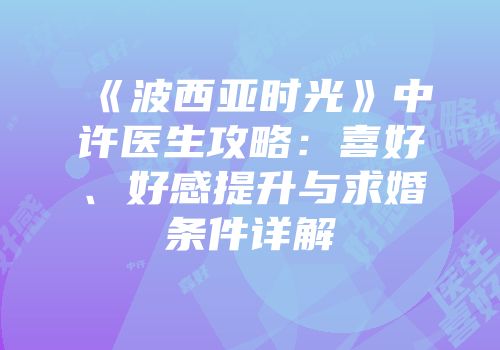 《波西亚时光》中许医生攻略：喜好、好感提升与求婚条件详解