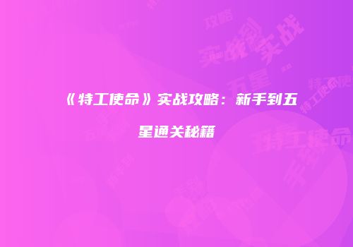 《特工使命》实战攻略：新手到五星通关秘籍