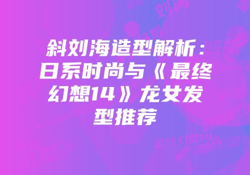 斜刘海造型解析：日系时尚与《最终幻想14》龙女发型推荐