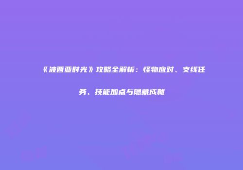 《波西亚时光》攻略全解析：怪物应对、支线任务、技能加点与隐藏成就