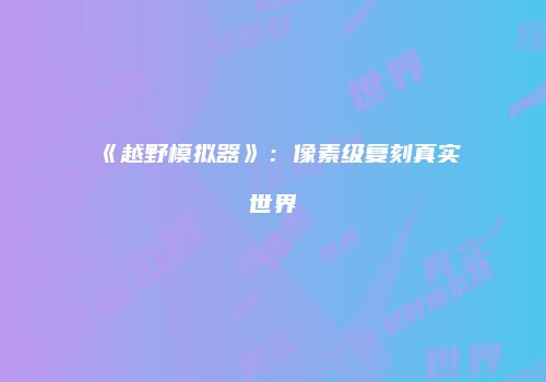 《越野模拟器》：像素级复刻真实世界