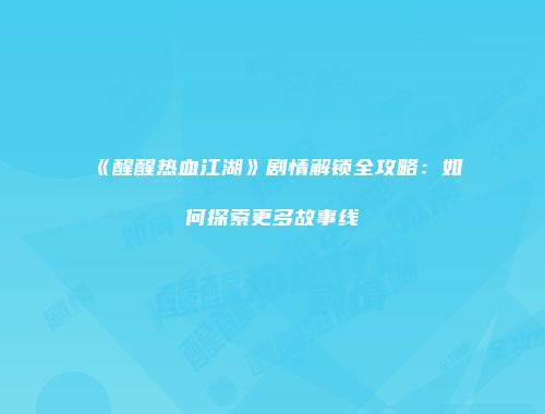 《醒醒热血江湖》剧情解锁全攻略：如何探索更多故事线