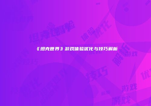 《坦克世界》游戏体验优化与技巧解析