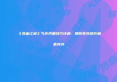 《热血江湖》气存丹田技巧详解:如何有效提升角色内功