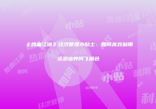 《热血江湖》经济管理小贴士：如何高效利用资源培养阿飞角色
