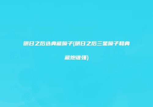 明日之后选典藏喷子(明日之后三星喷子和典藏炮谁强)