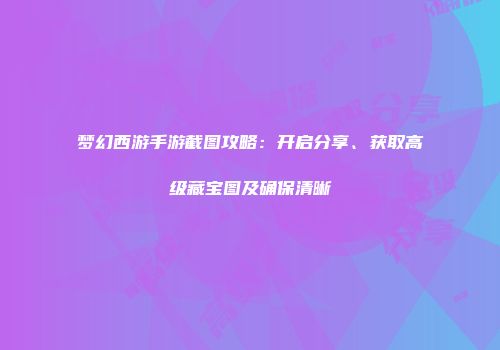 梦幻西游手游截图攻略：开启分享、获取高级藏宝图及确保清晰