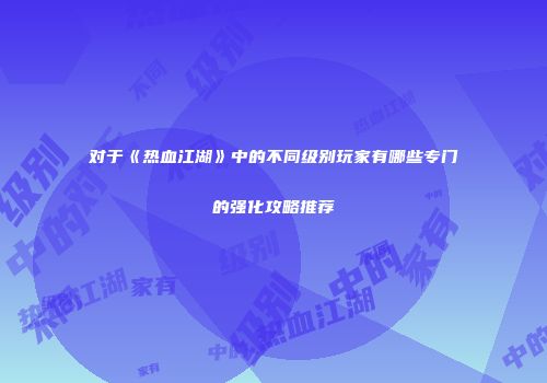 对于《热血江湖》中的不同级别玩家有哪些专门的强化攻略推荐