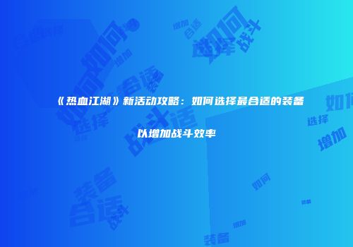 《热血江湖》新活动攻略：如何选择最合适的装备以增加战斗效率