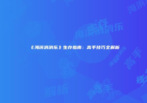 《海滨消消乐》生存指南：高手技巧全解析