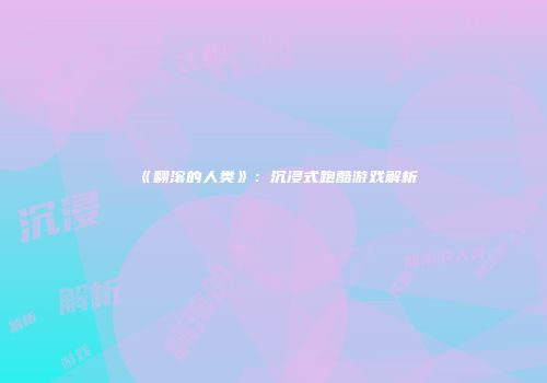 《翻滚的人类》：沉浸式跑酷游戏解析