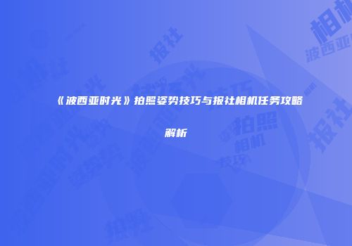 《波西亚时光》拍照姿势技巧与报社相机任务攻略解析