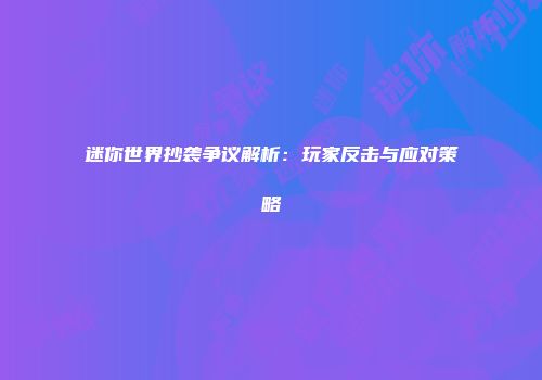 迷你世界抄袭争议解析：玩家反击与应对策略