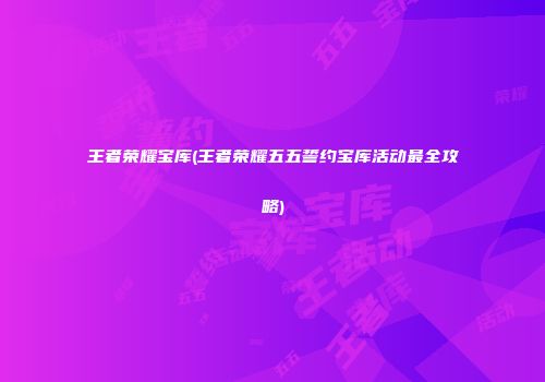 王者荣耀宝库(王者荣耀五五誓约宝库活动最全攻略)