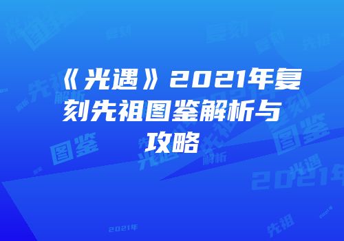 《光遇》2021年复刻先祖图鉴解析与攻略
