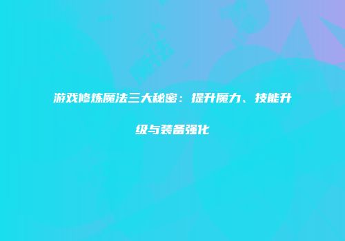 游戏修炼魔法三大秘密：提升魔力、技能升级与装备强化