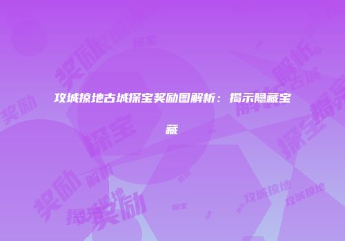 攻城掠地古城探宝奖励图解析：揭示隐藏宝藏