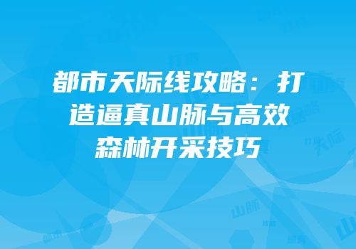 都市天际线攻略：打造逼真山脉与高效森林开采技巧