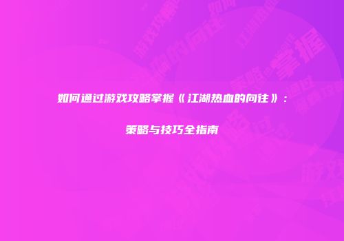 如何通过游戏攻略掌握《江湖热血的向往》:策略与技巧全指南
