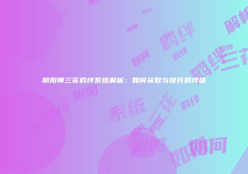 阴阳师三花羁绊系统解析：如何获取与提升羁绊值