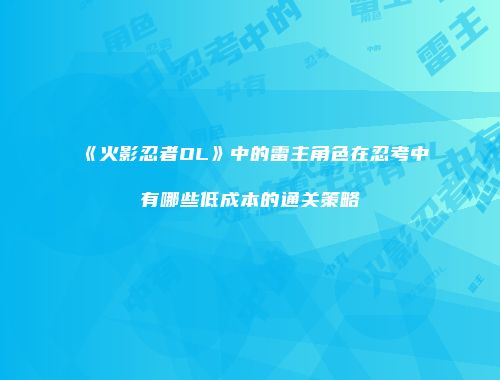 《火影忍者OL》中的雷主角色在忍考中有哪些低成本的通关策略
