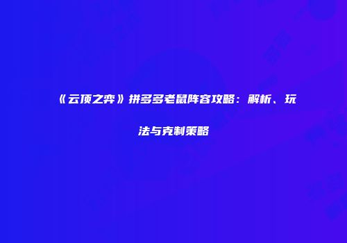 《云顶之弈》拼多多老鼠阵容攻略：解析、玩法与克制策略