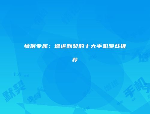 情侣专属：增进默契的十大手机游戏推荐