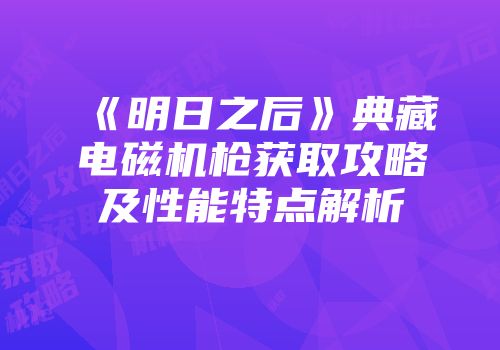 《明日之后》典藏电磁机枪获取攻略及性能特点解析