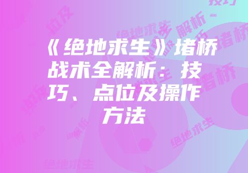 《绝地求生》堵桥战术全解析：技巧、点位及操作方法