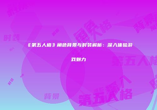 《第五人格》角色背景与时装解析：深入体验游戏魅力