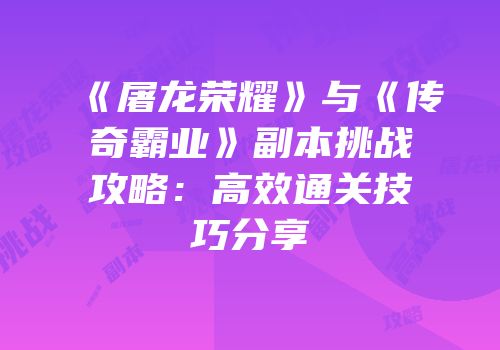 《屠龙荣耀》与《传奇霸业》副本挑战攻略:高效通关技巧分享