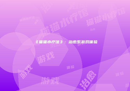《猫猫水疗馆》：治愈系游戏体验
