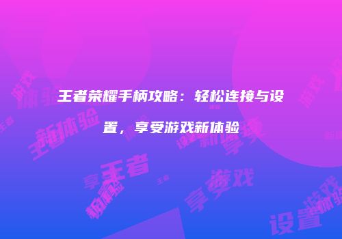 王者荣耀手柄攻略：轻松连接与设置，享受游戏新体验