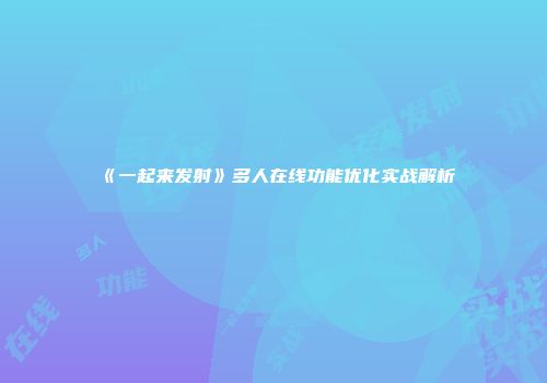 《一起来发射》多人在线功能优化实战解析
