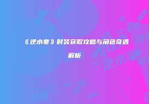 《逆水寒》时装获取攻略与角色奇遇解析