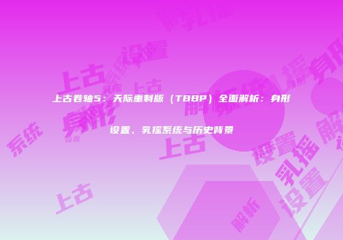上古卷轴5：天际重制版（TBBP）全面解析：身形设置、乳摇系统与历史背景
